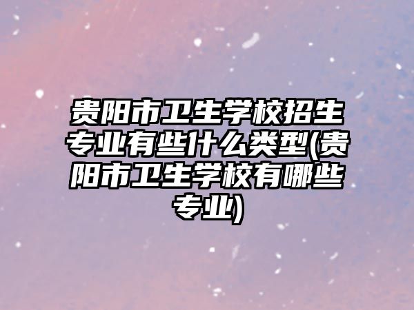 貴陽(yáng)市衛(wèi)生學(xué)校招生專業(yè)有些什么類型(貴陽(yáng)市衛(wèi)生學(xué)校有哪些專業(yè))