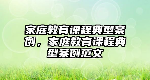 家庭教育課程典型案例，家庭教育課程典型案例范文