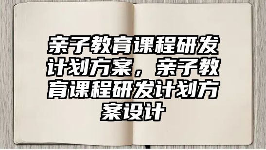 親子教育課程研發(fā)計劃方案，親子教育課程研發(fā)計劃方案設(shè)計