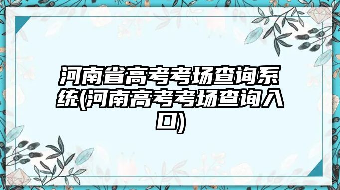 河南省高考考場(chǎng)查詢系統(tǒng)(河南高考考場(chǎng)查詢?nèi)肟?