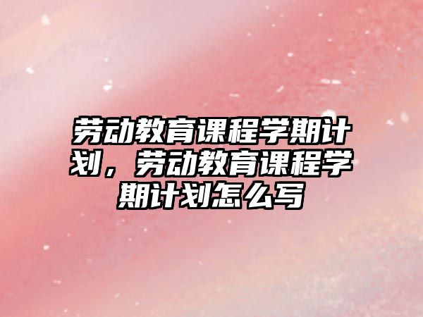 勞動(dòng)教育課程學(xué)期計(jì)劃，勞動(dòng)教育課程學(xué)期計(jì)劃怎么寫