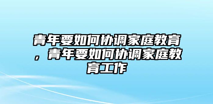 青年要如何協(xié)調(diào)家庭教育，青年要如何協(xié)調(diào)家庭教育工作