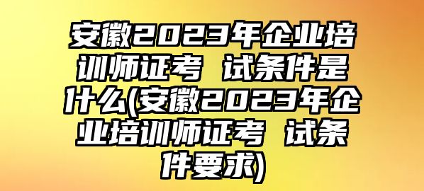 安徽2023年企業(yè)培訓(xùn)師證考 試條件是什么(安徽2023年企業(yè)培訓(xùn)師證考 試條件要求)