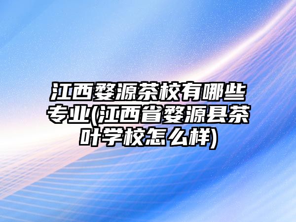 江西婺源茶校有哪些專業(yè)(江西省婺源縣茶葉學(xué)校怎么樣)