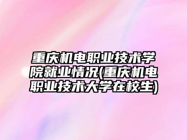 重慶機電職業(yè)技術學院就業(yè)情況(重慶機電職業(yè)技術大學在校生)