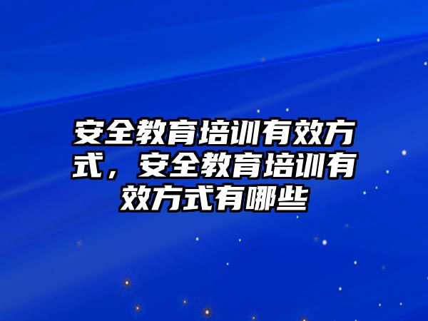 安全教育培訓有效方式，安全教育培訓有效方式有哪些