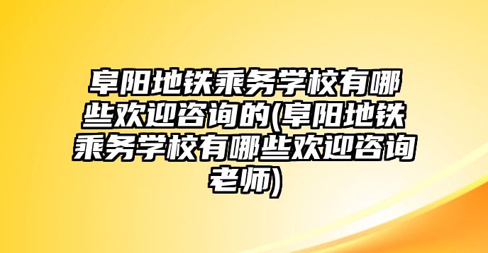 阜陽地鐵乘務學校有哪些歡迎咨詢的(阜陽地鐵乘務學校有哪些歡迎咨詢老師)