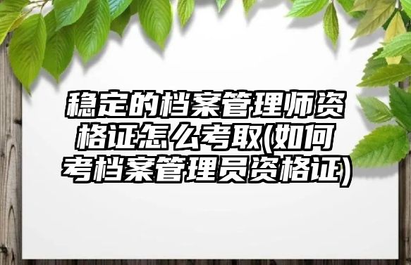 穩(wěn)定的檔案管理師資格證怎么考取(如何考檔案管理員資格證)