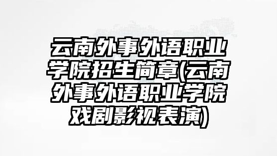 云南外事外語職業(yè)學院招生簡章(云南外事外語職業(yè)學院戲劇影視表演)