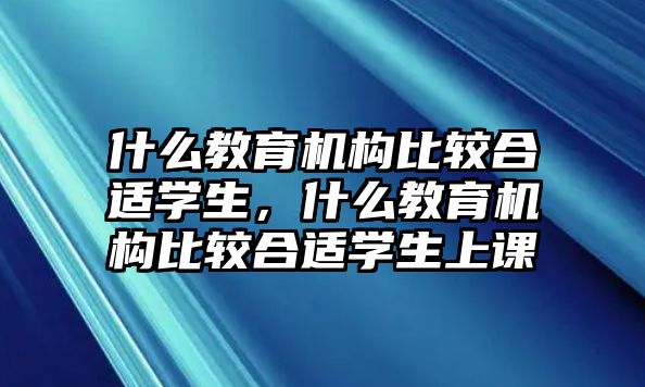 什么教育機(jī)構(gòu)比較合適學(xué)生，什么教育機(jī)構(gòu)比較合適學(xué)生上課