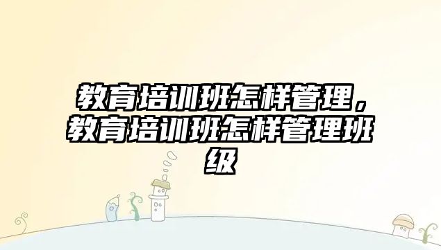 教育培訓(xùn)班怎樣管理，教育培訓(xùn)班怎樣管理班級