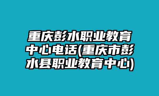 重慶彭水職業(yè)教育中心電話(重慶市彭水縣職業(yè)教育中心)