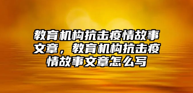 教育機(jī)構(gòu)抗擊疫情故事文章，教育機(jī)構(gòu)抗擊疫情故事文章怎么寫