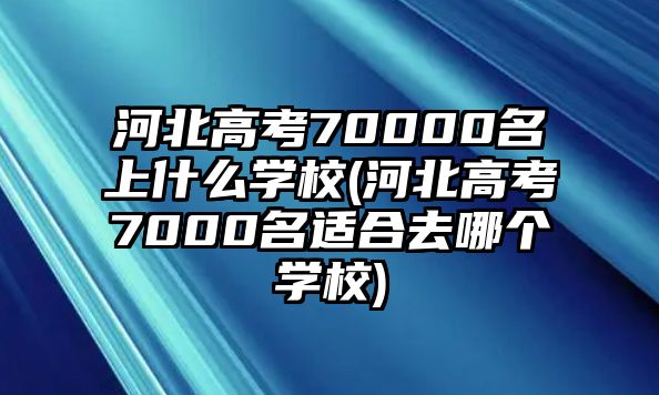 河北高考70000名上什么學(xué)校(河北高考7000名適合去哪個學(xué)校)