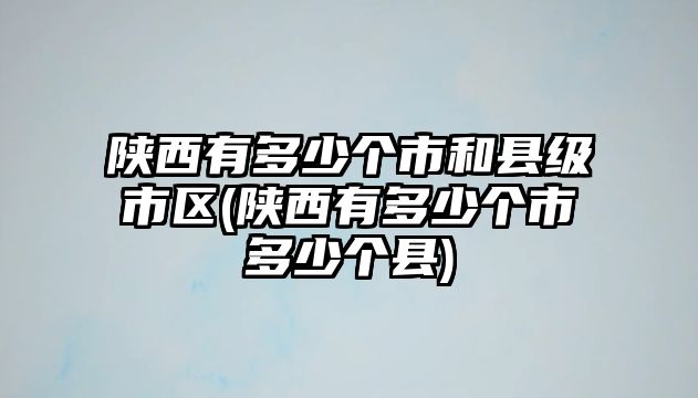 陜西有多少個(gè)市和縣級(jí)市區(qū)(陜西有多少個(gè)市多少個(gè)縣)