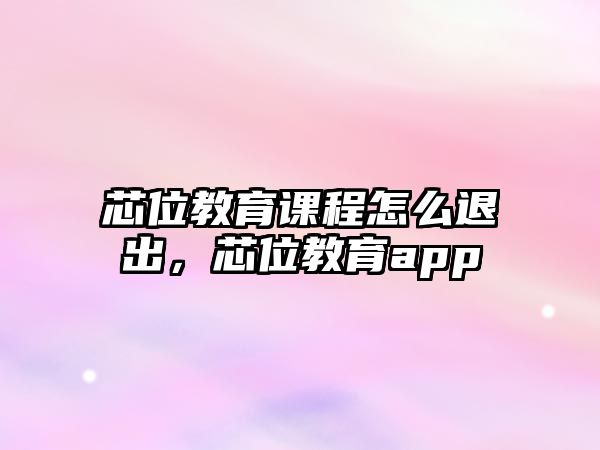 芯位教育課程怎么退出，芯位教育app