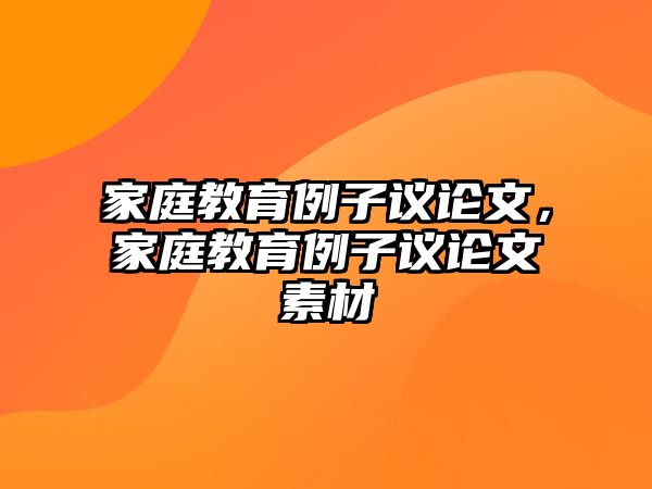 家庭教育例子議論文，家庭教育例子議論文素材