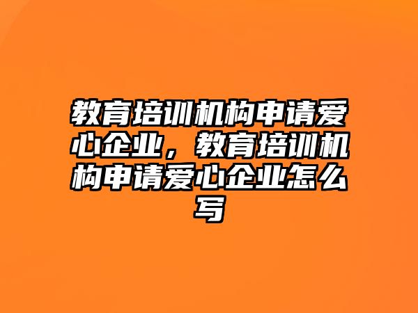 教育培訓(xùn)機構(gòu)申請愛心企業(yè)，教育培訓(xùn)機構(gòu)申請愛心企業(yè)怎么寫