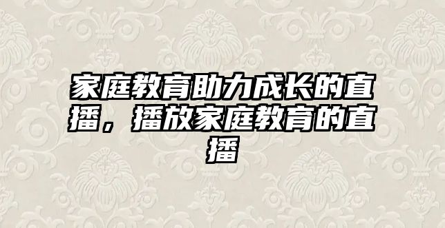 家庭教育助力成長(zhǎng)的直播，播放家庭教育的直播