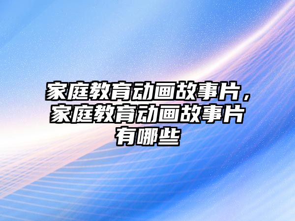 家庭教育動畫故事片，家庭教育動畫故事片有哪些