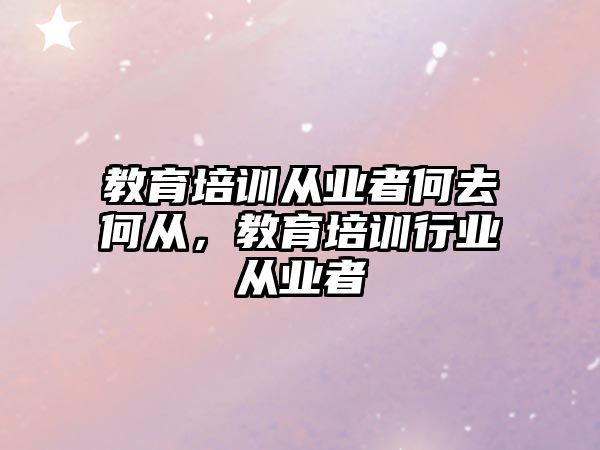 教育培訓從業(yè)者何去何從，教育培訓行業(yè)從業(yè)者