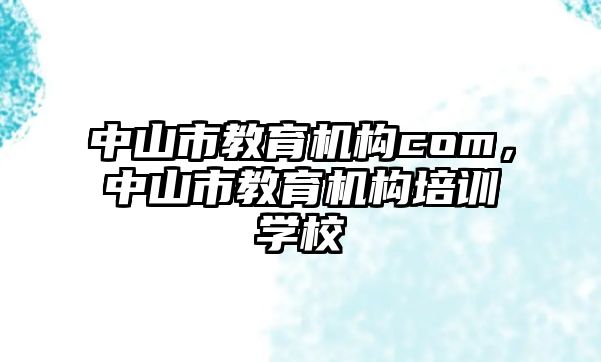 中山市教育機(jī)構(gòu)com，中山市教育機(jī)構(gòu)培訓(xùn)學(xué)校