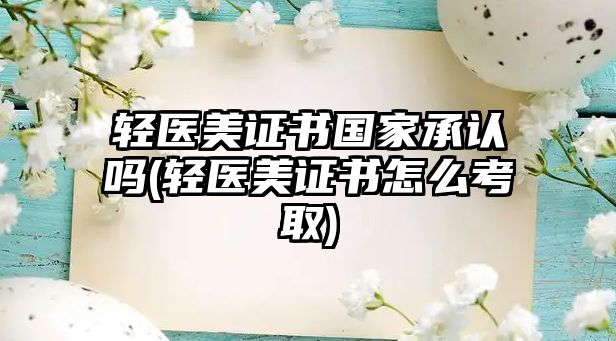 輕醫(yī)美證書國家承認嗎(輕醫(yī)美證書怎么考取)