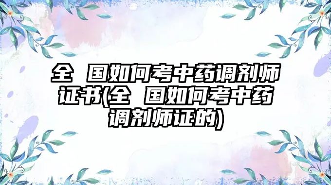 全 國如何考中藥調(diào)劑師證書(全 國如何考中藥調(diào)劑師證的)