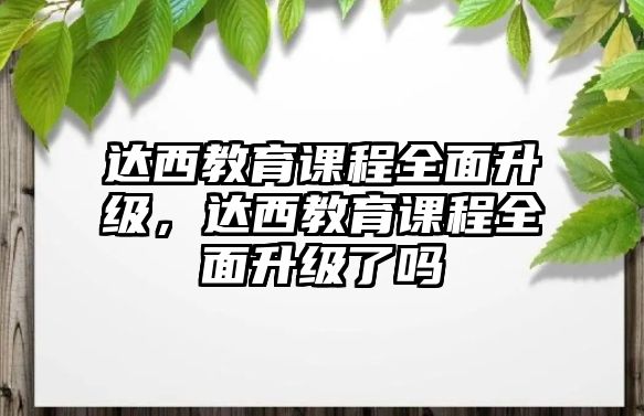 達西教育課程全面升級，達西教育課程全面升級了嗎