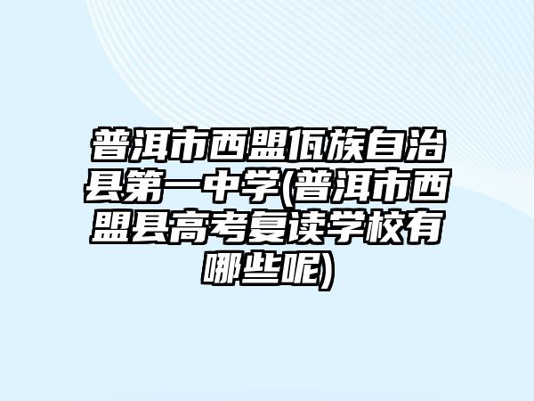 普洱市西盟佤族自治縣第一中學(xué)(普洱市西盟縣高考復(fù)讀學(xué)校有哪些呢)