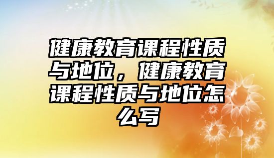 健康教育課程性質(zhì)與地位，健康教育課程性質(zhì)與地位怎么寫