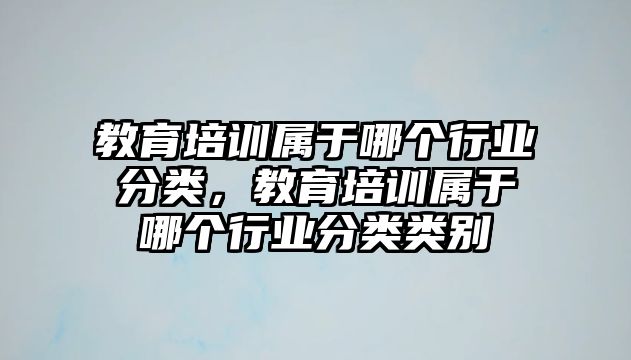 教育培訓屬于哪個行業(yè)分類，教育培訓屬于哪個行業(yè)分類類別