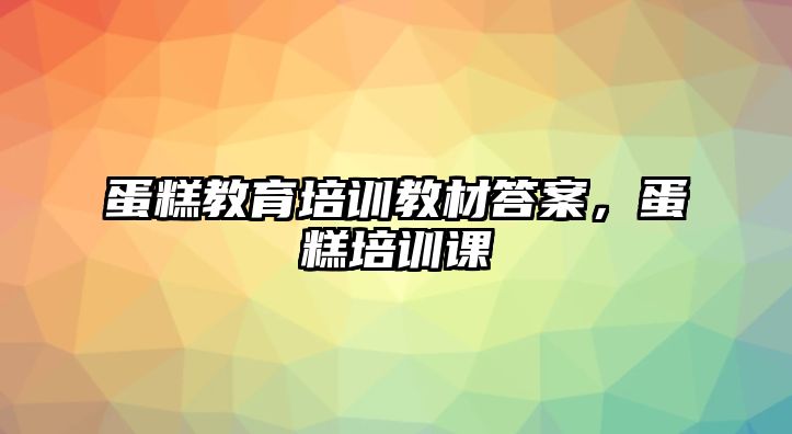 蛋糕教育培訓(xùn)教材答案，蛋糕培訓(xùn)課