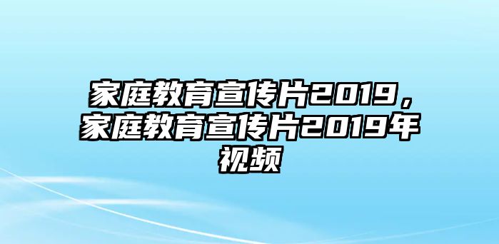 家庭教育宣傳片2019，家庭教育宣傳片2019年視頻