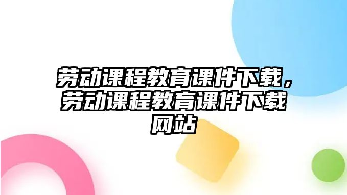 勞動課程教育課件下載，勞動課程教育課件下載網(wǎng)站