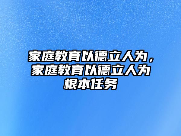 家庭教育以德立人為，家庭教育以德立人為根本任務(wù)