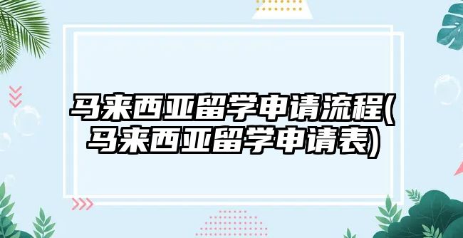 馬來西亞留學(xué)申請(qǐng)流程(馬來西亞留學(xué)申請(qǐng)表)