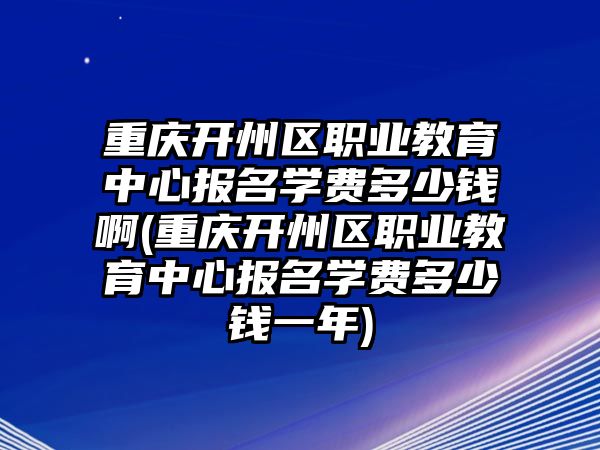 重慶開州區(qū)職業(yè)教育中心報名學(xué)費多少錢啊(重慶開州區(qū)職業(yè)教育中心報名學(xué)費多少錢一年)