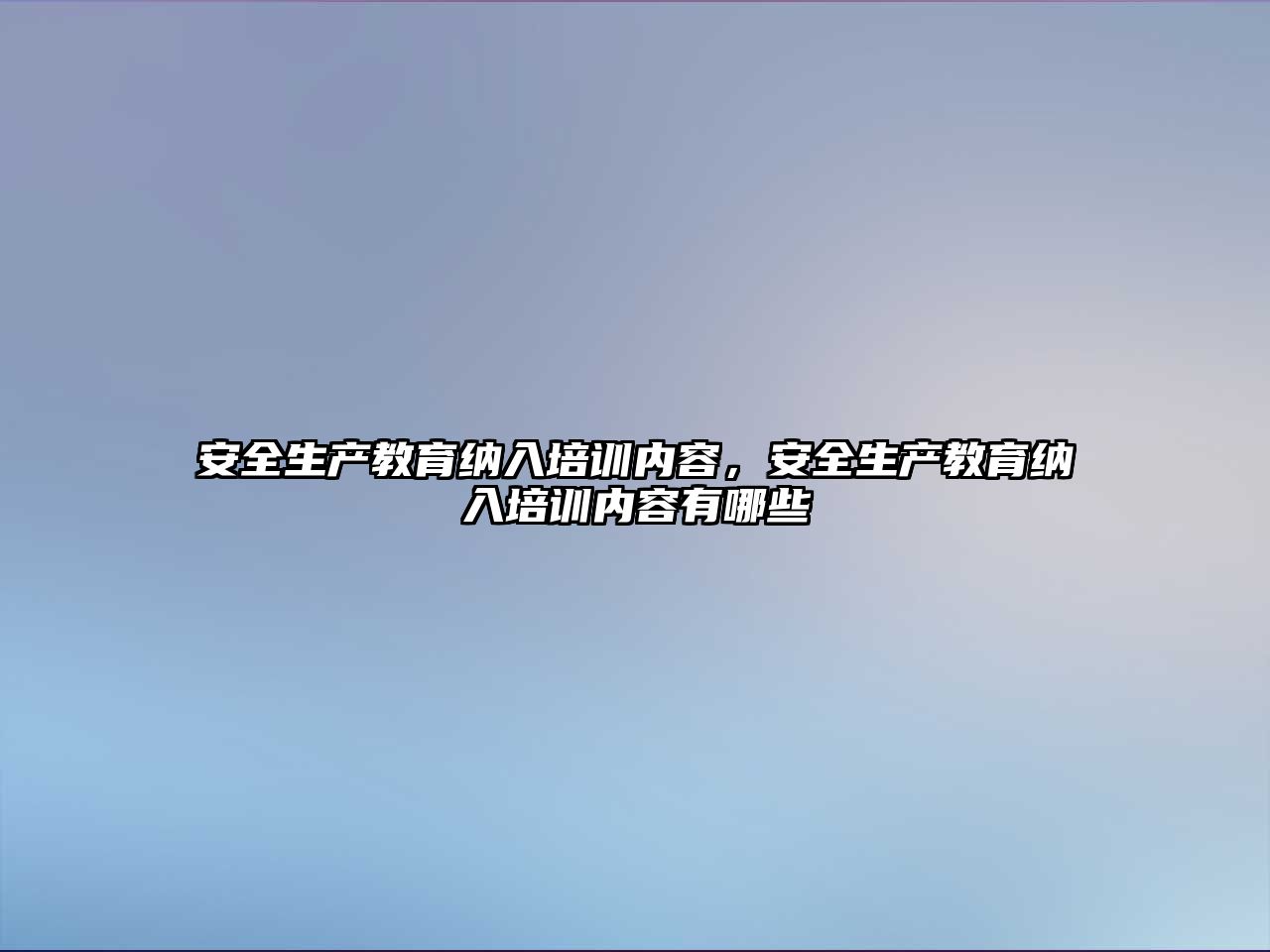 安全生產(chǎn)教育納入培訓(xùn)內(nèi)容，安全生產(chǎn)教育納入培訓(xùn)內(nèi)容有哪些