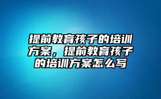 提前教育孩子的培訓(xùn)方案，提前教育孩子的培訓(xùn)方案怎么寫