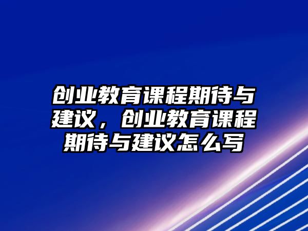 創(chuàng)業(yè)教育課程期待與建議，創(chuàng)業(yè)教育課程期待與建議怎么寫