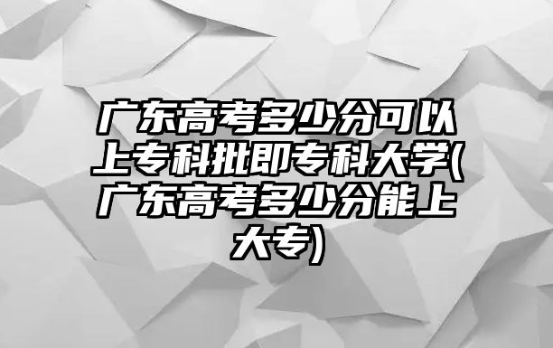 廣東高考多少分可以上專科批即專科大學(xué)(廣東高考多少分能上大專)