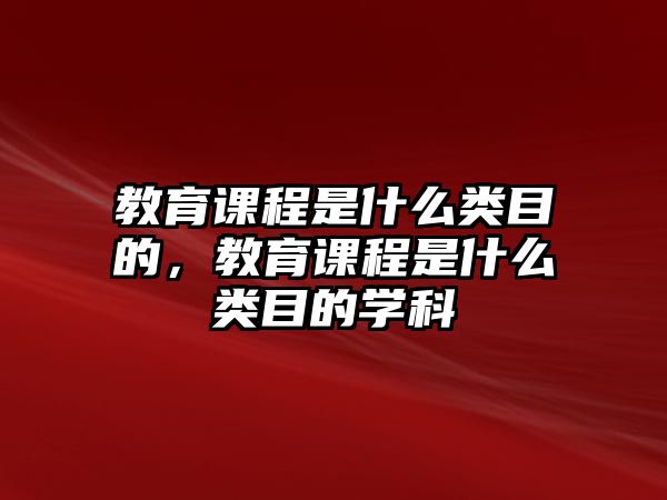 教育課程是什么類目的，教育課程是什么類目的學(xué)科