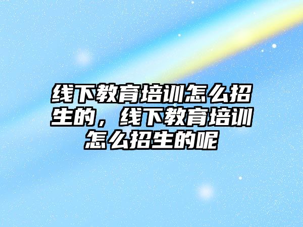 線下教育培訓怎么招生的，線下教育培訓怎么招生的呢