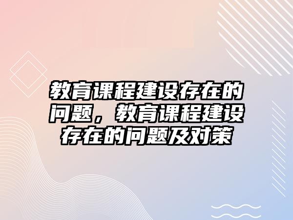 教育課程建設(shè)存在的問題，教育課程建設(shè)存在的問題及對策