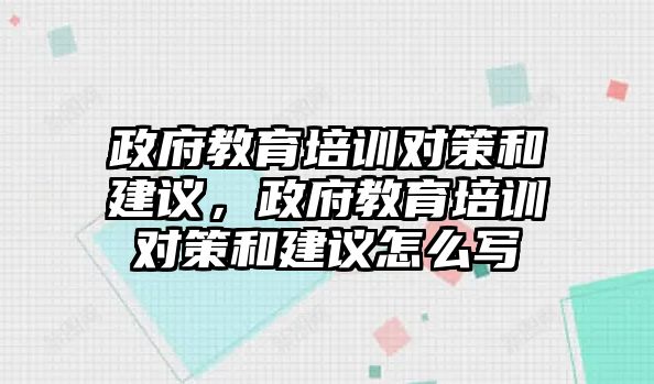 政府教育培訓(xùn)對策和建議，政府教育培訓(xùn)對策和建議怎么寫