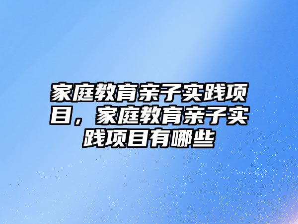 家庭教育親子實踐項目，家庭教育親子實踐項目有哪些