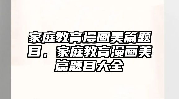 家庭教育漫畫(huà)美篇題目，家庭教育漫畫(huà)美篇題目大全