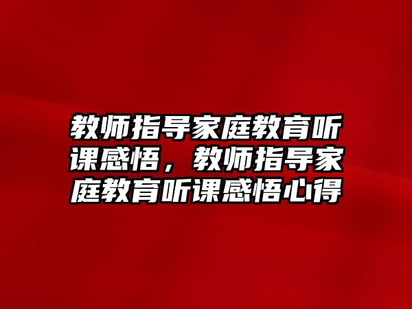 教師指導(dǎo)家庭教育聽(tīng)課感悟，教師指導(dǎo)家庭教育聽(tīng)課感悟心得