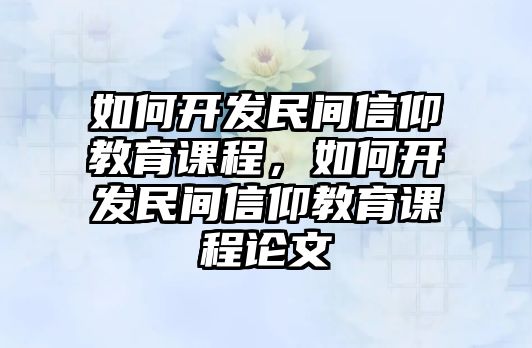 如何開發(fā)民間信仰教育課程，如何開發(fā)民間信仰教育課程論文